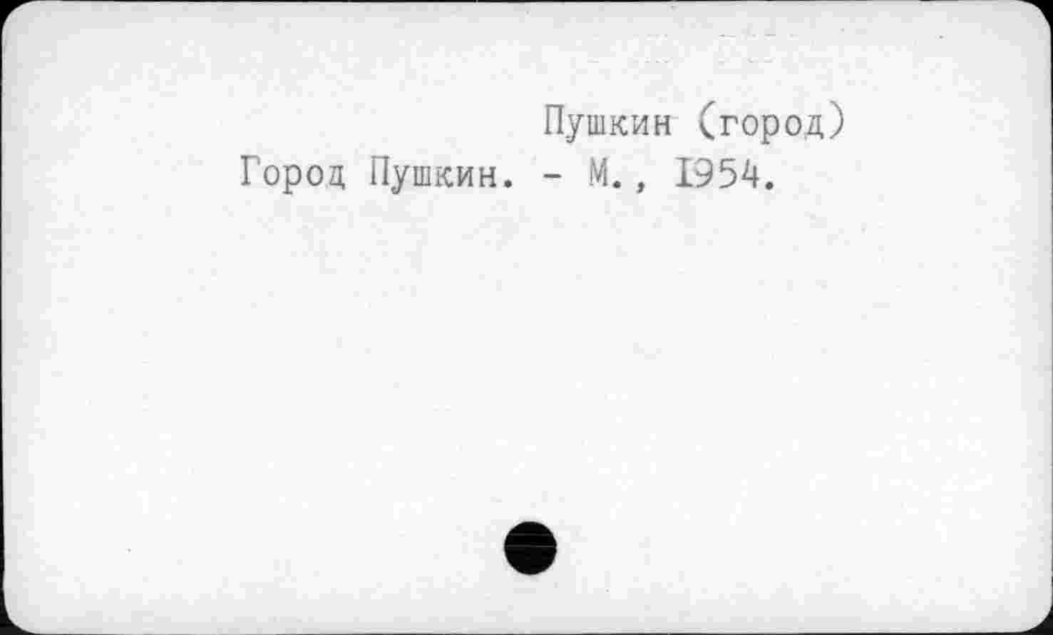 ﻿Пушкин (город)
Город Пушкин. - М., 1954.